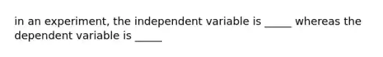 in an experiment, the independent variable is _____ whereas the dependent variable is _____