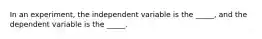 In an experiment, the independent variable is the _____, and the dependent variable is the _____.