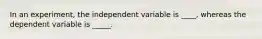 In an experiment, the independent variable is ____, whereas the dependent variable is _____.