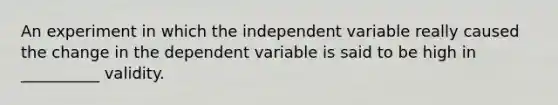 An experiment in which the independent variable really caused the change in the dependent variable is said to be high in __________ validity.