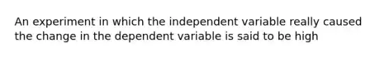 An experiment in which the independent variable really caused the change in the dependent variable is said to be high