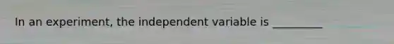 In an experiment, the independent variable is _________