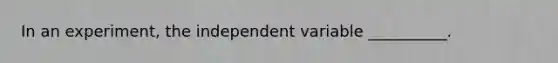 In an experiment, the independent variable __________.