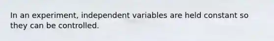 In an experiment, independent variables are held constant so they can be controlled.