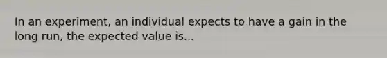 In an​ experiment, an individual expects to have a gain in the long​ run, the expected value is...