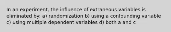 In an experiment, the influence of extraneous variables is eliminated by: a) randomization b) using a confounding variable c) using multiple dependent variables d) both a and c