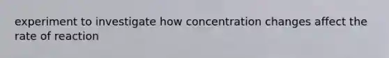 experiment to investigate how concentration changes affect the rate of reaction