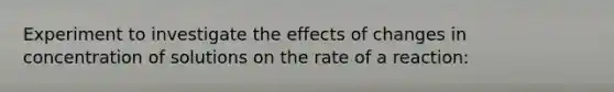 Experiment to investigate the effects of changes in concentration of solutions on the rate of a reaction: