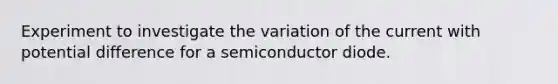 Experiment to investigate the variation of the current with potential difference for a semiconductor diode.