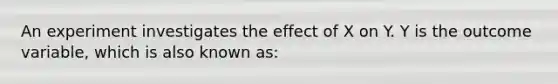 An experiment investigates the effect of X on Y. Y is the outcome variable, which is also known as: