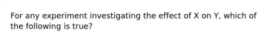 For any experiment investigating the effect of X on Y, which of the following is true?