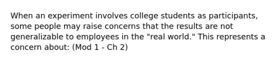 When an experiment involves college students as participants, some people may raise concerns that the results are not generalizable to employees in the "real world." This represents a concern about: (Mod 1 - Ch 2)