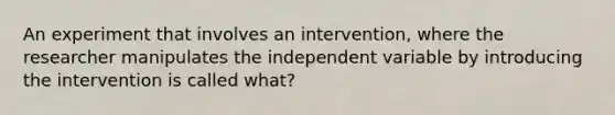 An experiment that involves an intervention, where the researcher manipulates the independent variable by introducing the intervention is called what?