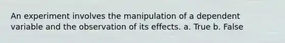 An experiment involves the manipulation of a dependent variable and the observation of its effects. a. True b. False