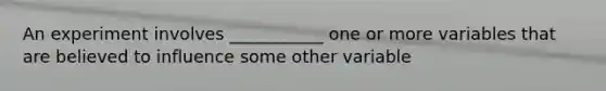An experiment involves ___________ one or more variables that are believed to influence some other variable