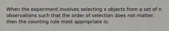 When the experiment involves selecting x objects from a set of n observations such that the order of selection does not matter, then the counting rule most appropriate is: