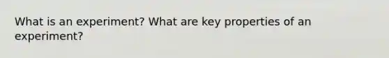What is an experiment? What are key properties of an experiment?