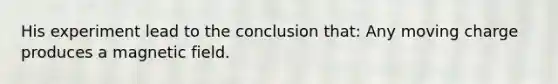 His experiment lead to the conclusion that: Any moving charge produces a magnetic field.