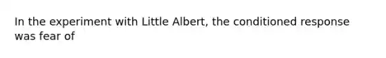 In the experiment with Little Albert, the conditioned response was fear of