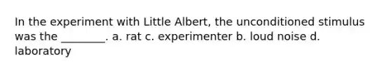 In the experiment with Little Albert, the unconditioned stimulus was the ________. a. rat c. experimenter b. loud noise d. laboratory