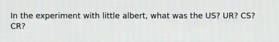 In the experiment with little albert, what was the US? UR? CS? CR?