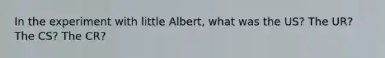 In the experiment with little Albert, what was the US? The UR? The CS? The CR?