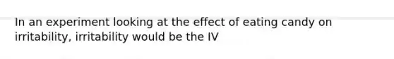 In an experiment looking at the effect of eating candy on irritability, irritability would be the IV