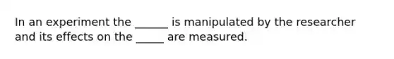 In an experiment the ______ is manipulated by the researcher and its effects on the _____ are measured.