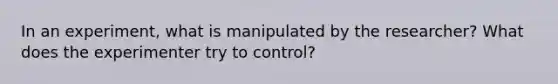 In an experiment, what is manipulated by the researcher? What does the experimenter try to control?