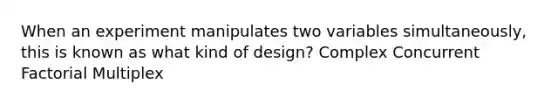 When an experiment manipulates two variables simultaneously, this is known as what kind of design? Complex Concurrent Factorial Multiplex