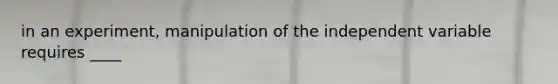 in an experiment, manipulation of the independent variable requires ____