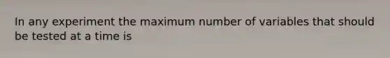 In any experiment the maximum number of variables that should be tested at a time is