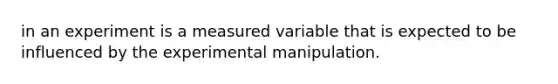 in an experiment is a measured variable that is expected to be influenced by the experimental manipulation.