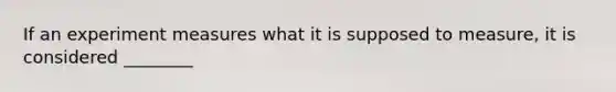 If an experiment measures what it is supposed to measure, it is considered ________