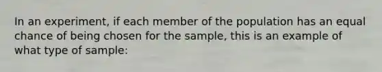 In an experiment, if each member of the population has an equal chance of being chosen for the sample, this is an example of what type of sample: