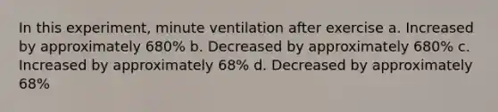 In this experiment, minute ventilation after exercise a. Increased by approximately 680% b. Decreased by approximately 680% c. Increased by approximately 68% d. Decreased by approximately 68%