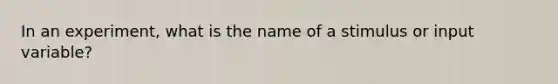 In an experiment, what is the name of a stimulus or input variable?