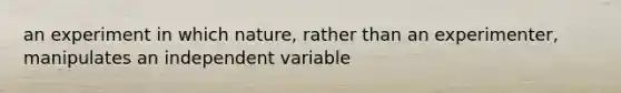 an experiment in which nature, rather than an experimenter, manipulates an independent variable