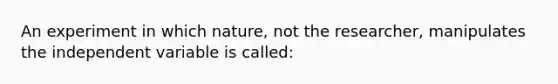 An experiment in which nature, not the researcher, manipulates the independent variable is called: