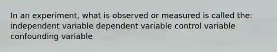 In an experiment, what is observed or measured is called the: independent variable dependent variable control variable confounding variable