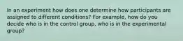 In an experiment how does one determine how participants are assigned to different conditions? For example, how do you decide who is in the control group, who is in the experimental group?