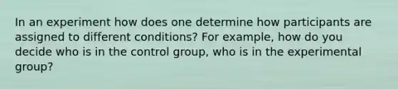 In an experiment how does one determine how participants are assigned to different conditions? For example, how do you decide who is in the control group, who is in the experimental group?