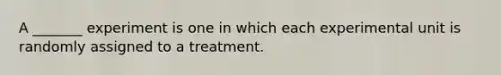 A​ _______ experiment is one in which each experimental unit is randomly assigned to a treatment.