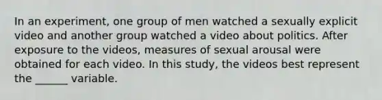 In an experiment, one group of men watched a sexually explicit video and another group watched a video about politics. After exposure to the videos, measures of sexual arousal were obtained for each video. In this study, the videos best represent the ______ variable.