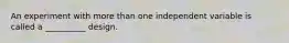 An experiment with more than one independent variable is called a __________ design.