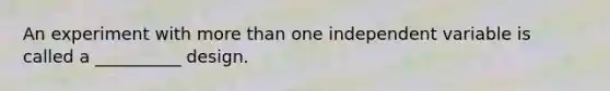 An experiment with more than one independent variable is called a __________ design.