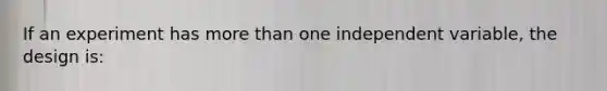 If an experiment has more than one independent variable, the design is: