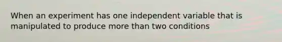 When an experiment has one independent variable that is manipulated to produce more than two conditions