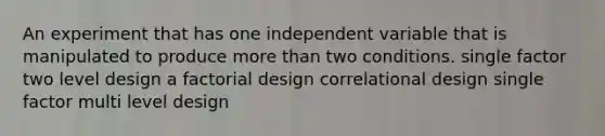 An experiment that has one independent variable that is manipulated to produce more than two conditions. single factor two level design a factorial design correlational design single factor multi level design