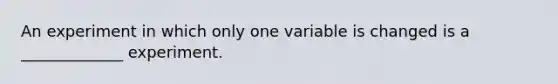 An experiment in which only one variable is changed is a _____________ experiment.